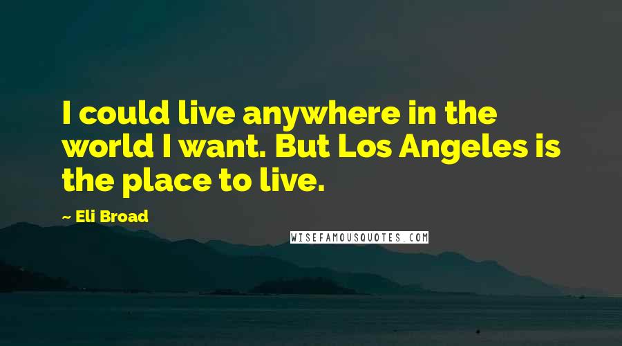 Eli Broad Quotes: I could live anywhere in the world I want. But Los Angeles is the place to live.