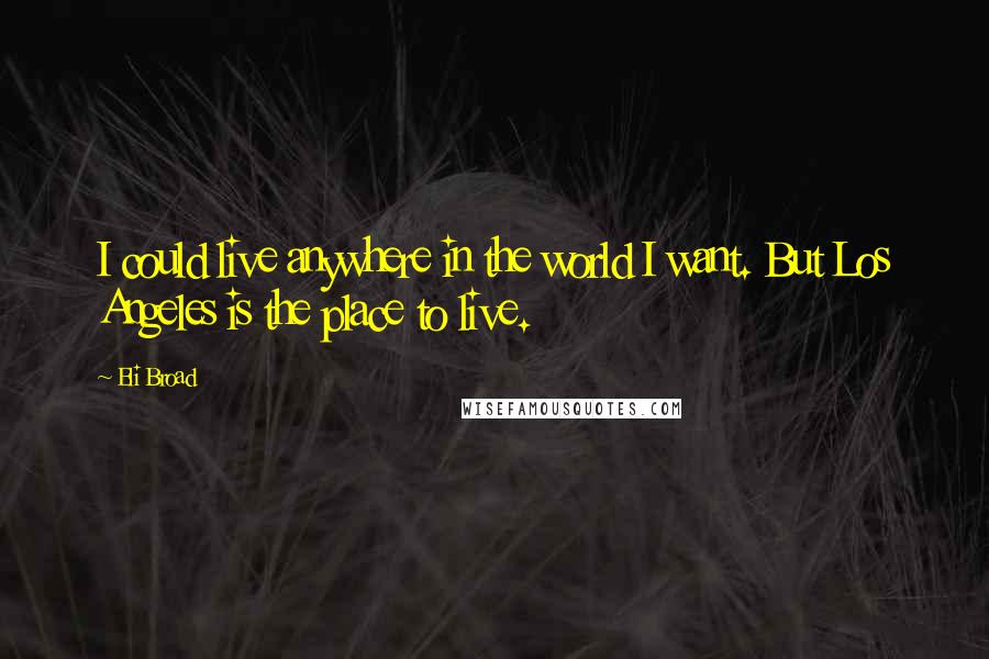 Eli Broad Quotes: I could live anywhere in the world I want. But Los Angeles is the place to live.