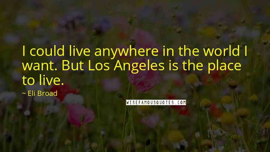 Eli Broad Quotes: I could live anywhere in the world I want. But Los Angeles is the place to live.