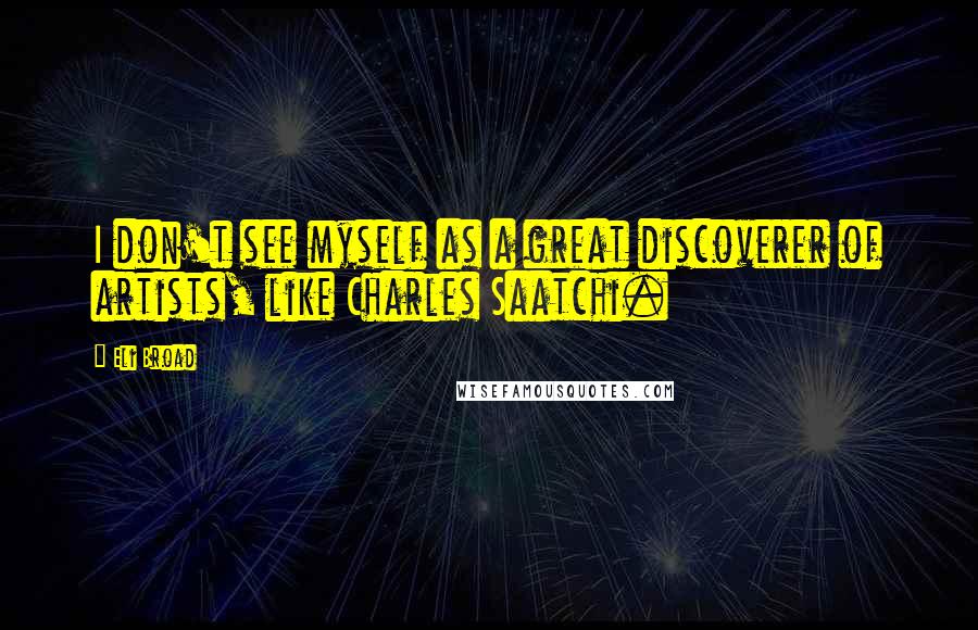 Eli Broad Quotes: I don't see myself as a great discoverer of artists, like Charles Saatchi.