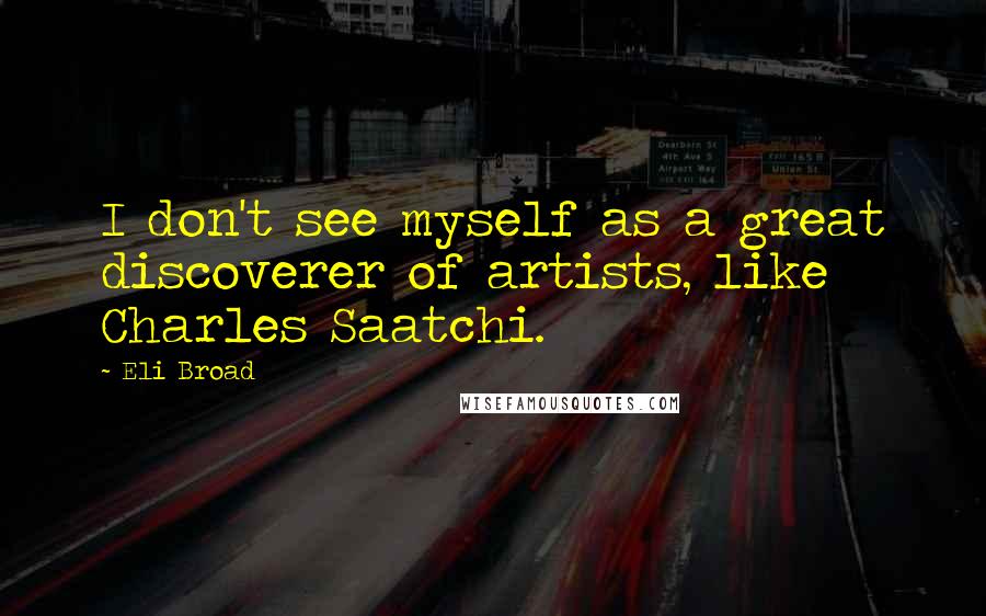 Eli Broad Quotes: I don't see myself as a great discoverer of artists, like Charles Saatchi.