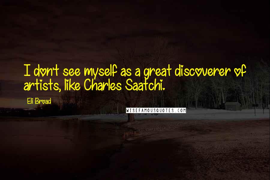 Eli Broad Quotes: I don't see myself as a great discoverer of artists, like Charles Saatchi.