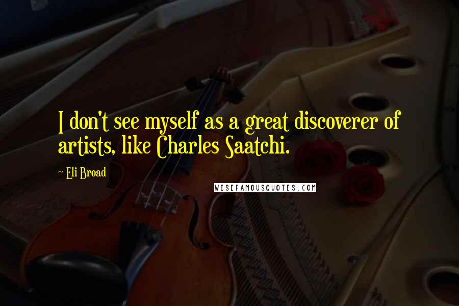 Eli Broad Quotes: I don't see myself as a great discoverer of artists, like Charles Saatchi.