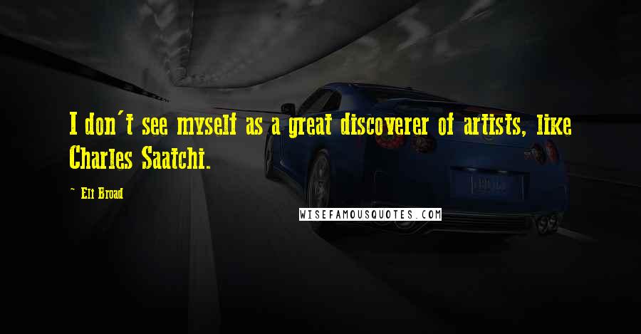 Eli Broad Quotes: I don't see myself as a great discoverer of artists, like Charles Saatchi.