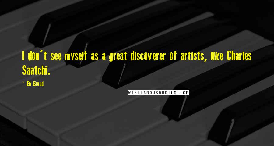 Eli Broad Quotes: I don't see myself as a great discoverer of artists, like Charles Saatchi.