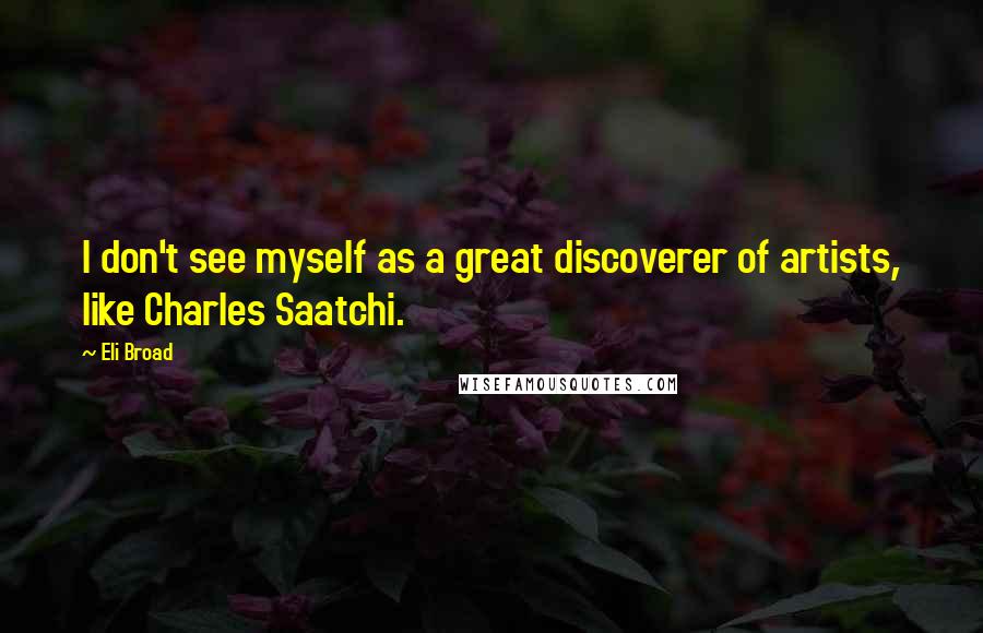 Eli Broad Quotes: I don't see myself as a great discoverer of artists, like Charles Saatchi.