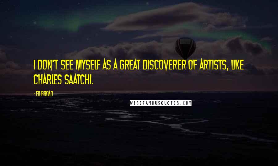 Eli Broad Quotes: I don't see myself as a great discoverer of artists, like Charles Saatchi.