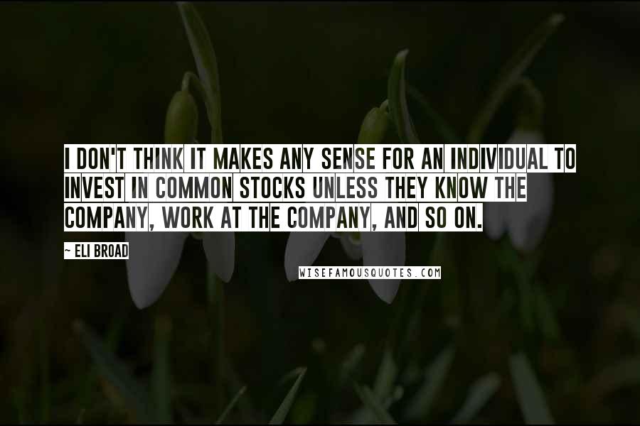 Eli Broad Quotes: I don't think it makes any sense for an individual to invest in common stocks unless they know the company, work at the company, and so on.