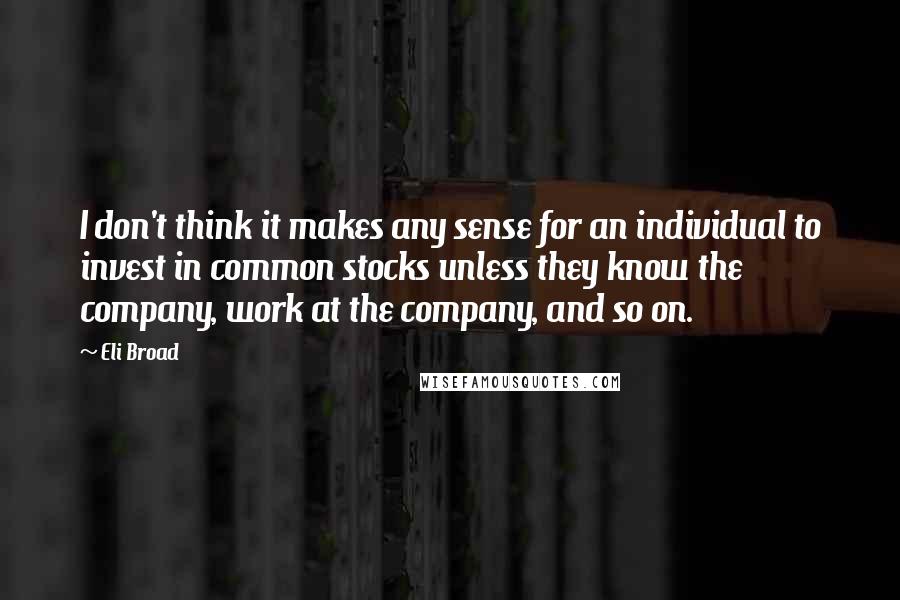 Eli Broad Quotes: I don't think it makes any sense for an individual to invest in common stocks unless they know the company, work at the company, and so on.