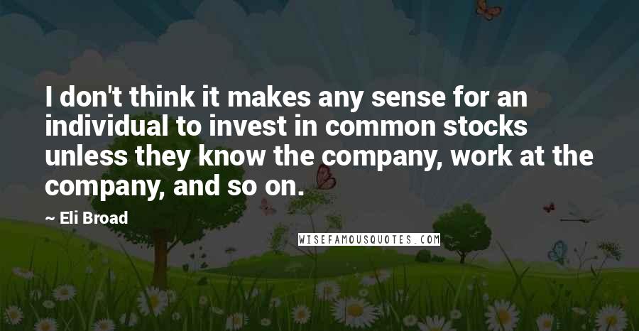 Eli Broad Quotes: I don't think it makes any sense for an individual to invest in common stocks unless they know the company, work at the company, and so on.