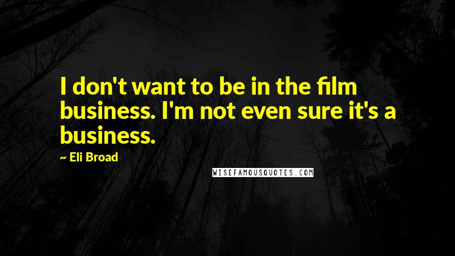Eli Broad Quotes: I don't want to be in the film business. I'm not even sure it's a business.