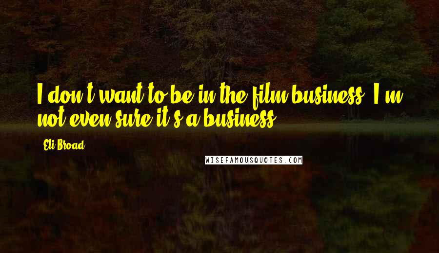 Eli Broad Quotes: I don't want to be in the film business. I'm not even sure it's a business.