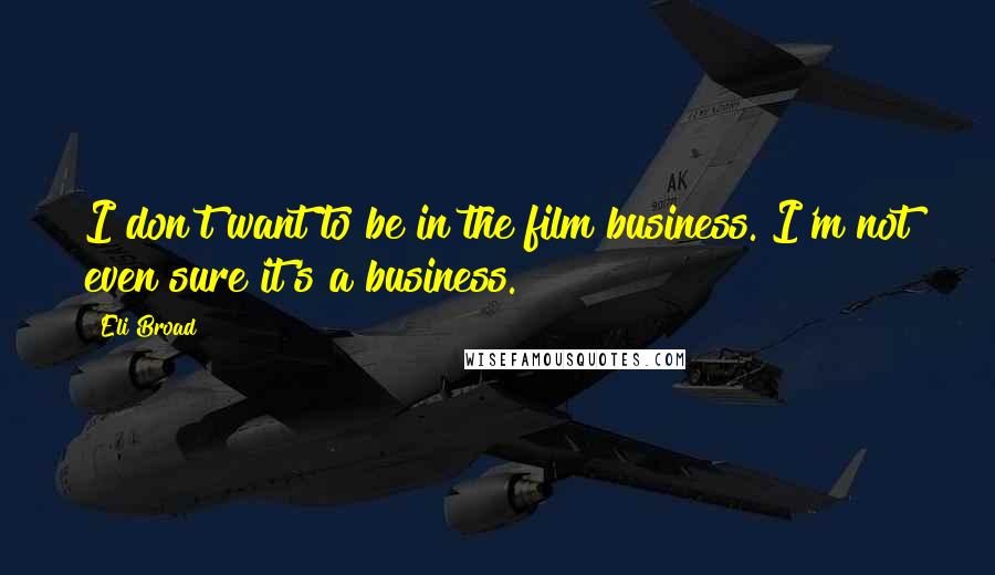 Eli Broad Quotes: I don't want to be in the film business. I'm not even sure it's a business.