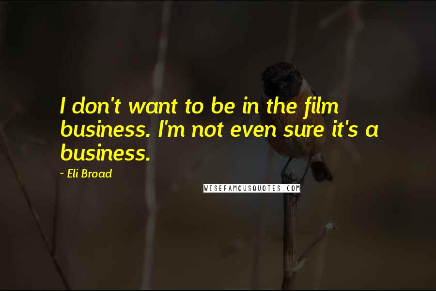 Eli Broad Quotes: I don't want to be in the film business. I'm not even sure it's a business.