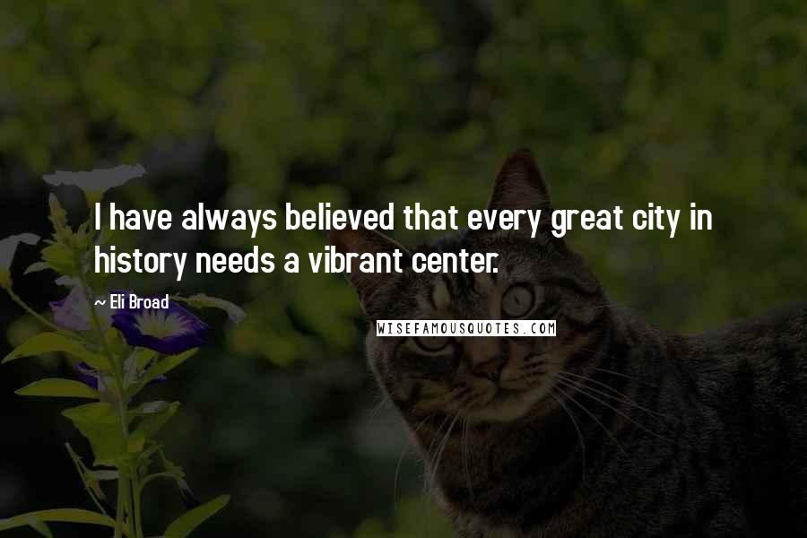 Eli Broad Quotes: I have always believed that every great city in history needs a vibrant center.