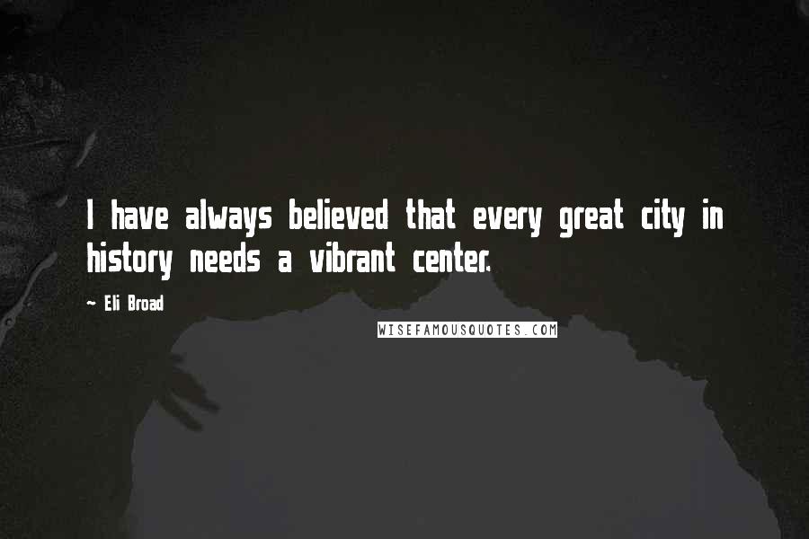 Eli Broad Quotes: I have always believed that every great city in history needs a vibrant center.