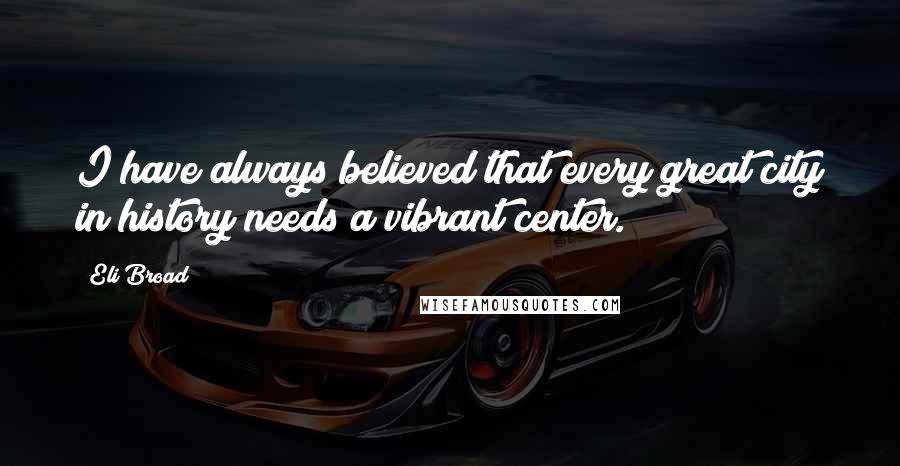 Eli Broad Quotes: I have always believed that every great city in history needs a vibrant center.