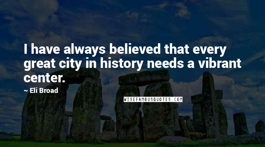 Eli Broad Quotes: I have always believed that every great city in history needs a vibrant center.