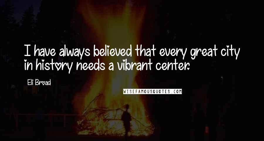 Eli Broad Quotes: I have always believed that every great city in history needs a vibrant center.