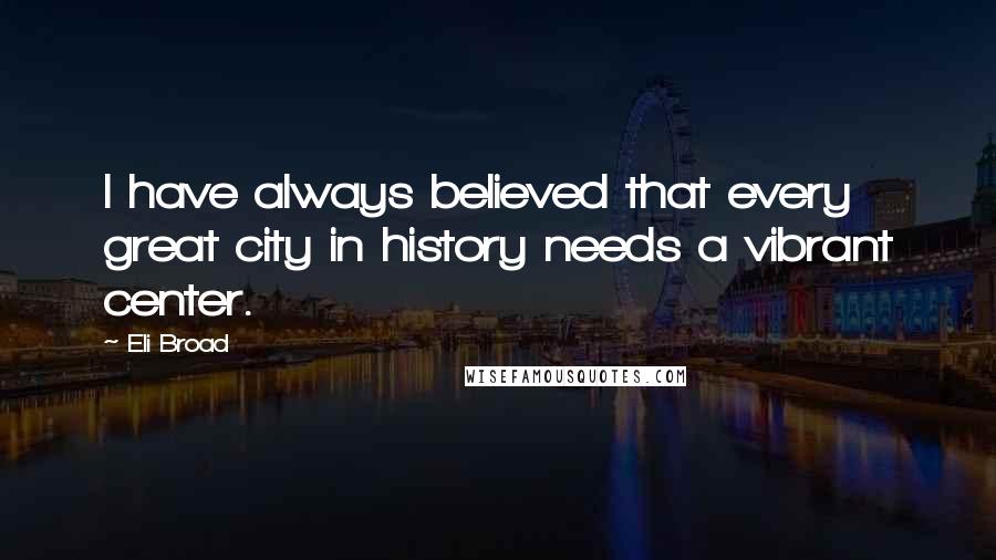 Eli Broad Quotes: I have always believed that every great city in history needs a vibrant center.