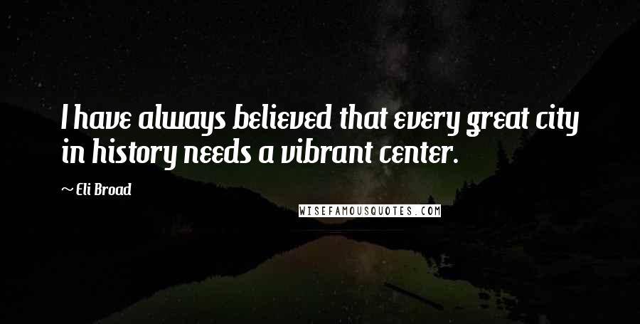 Eli Broad Quotes: I have always believed that every great city in history needs a vibrant center.