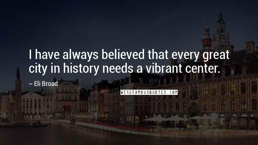 Eli Broad Quotes: I have always believed that every great city in history needs a vibrant center.