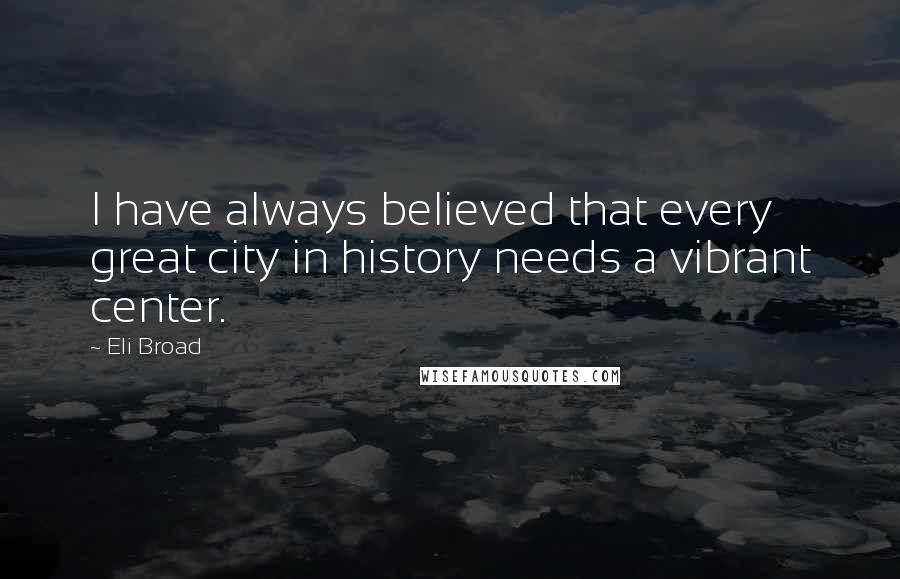 Eli Broad Quotes: I have always believed that every great city in history needs a vibrant center.