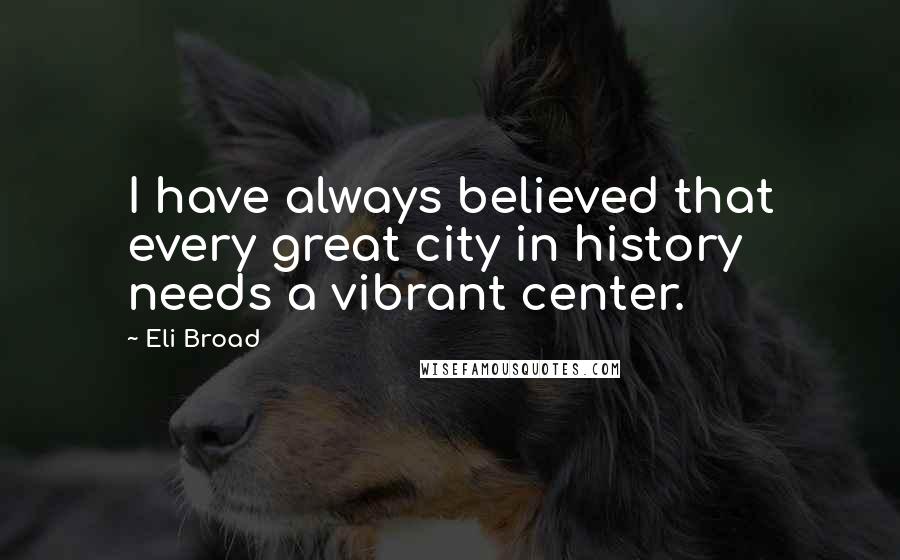 Eli Broad Quotes: I have always believed that every great city in history needs a vibrant center.