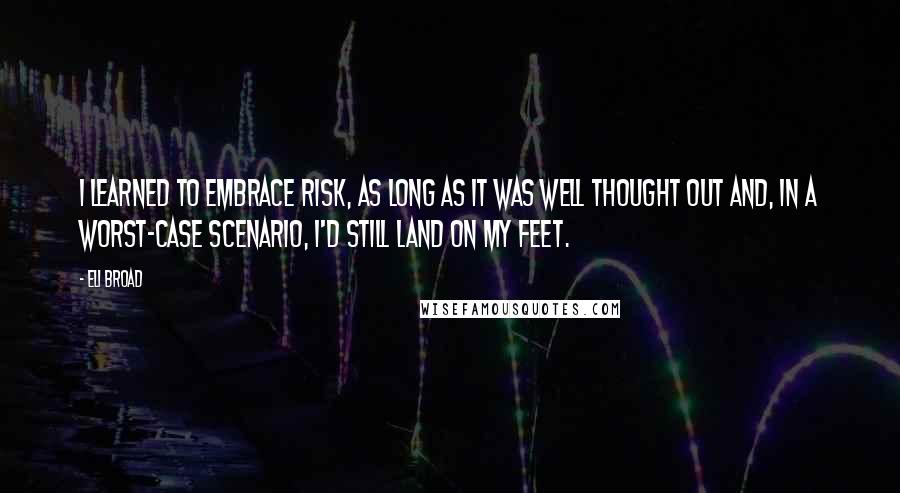 Eli Broad Quotes: I learned to embrace risk, as long as it was well thought out and, in a worst-case scenario, I'd still land on my feet.