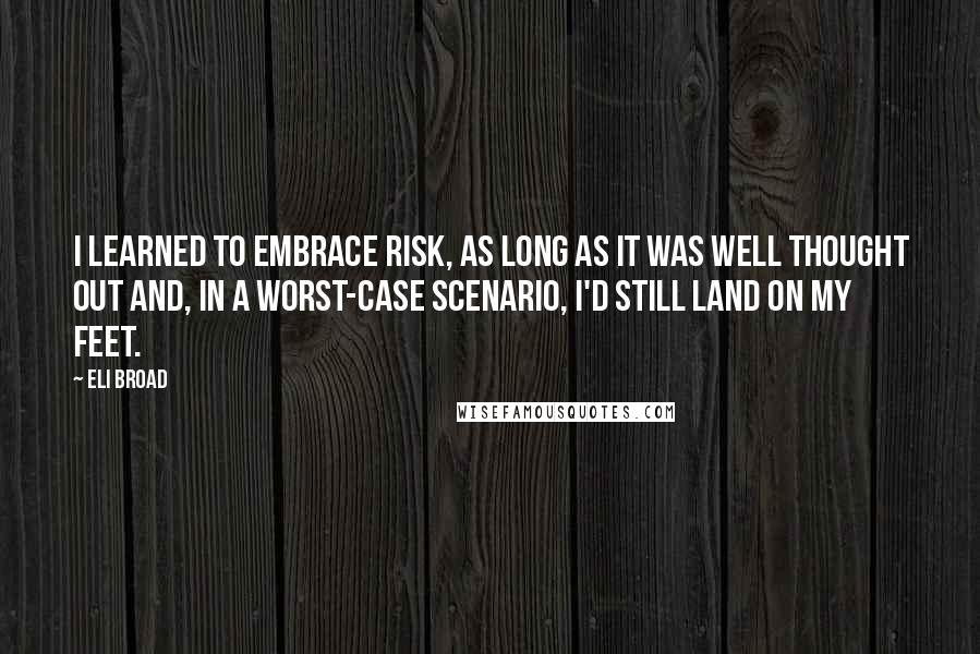 Eli Broad Quotes: I learned to embrace risk, as long as it was well thought out and, in a worst-case scenario, I'd still land on my feet.