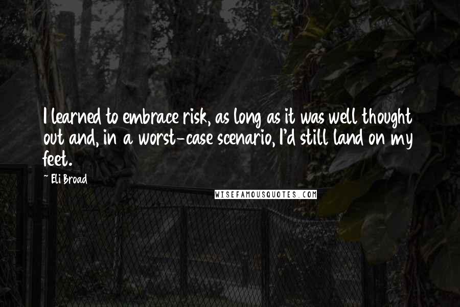 Eli Broad Quotes: I learned to embrace risk, as long as it was well thought out and, in a worst-case scenario, I'd still land on my feet.