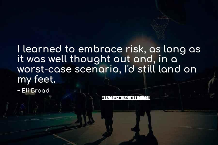 Eli Broad Quotes: I learned to embrace risk, as long as it was well thought out and, in a worst-case scenario, I'd still land on my feet.