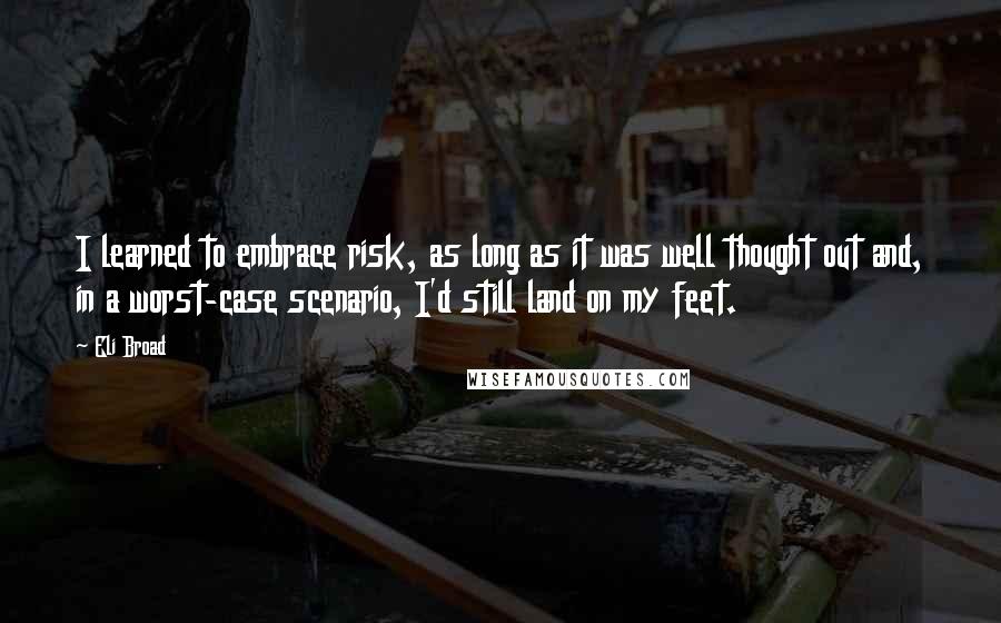 Eli Broad Quotes: I learned to embrace risk, as long as it was well thought out and, in a worst-case scenario, I'd still land on my feet.