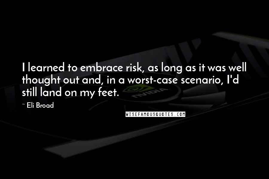 Eli Broad Quotes: I learned to embrace risk, as long as it was well thought out and, in a worst-case scenario, I'd still land on my feet.