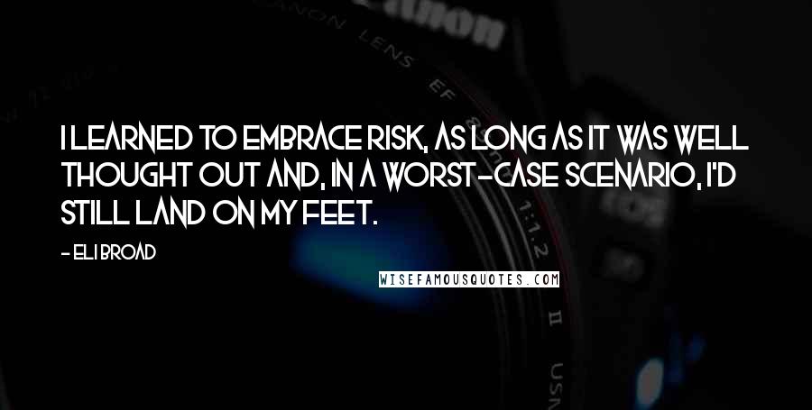 Eli Broad Quotes: I learned to embrace risk, as long as it was well thought out and, in a worst-case scenario, I'd still land on my feet.