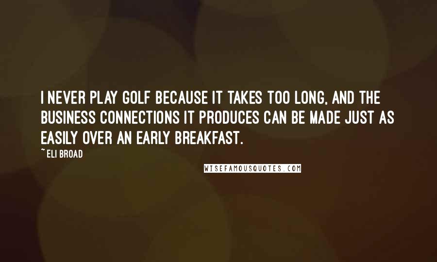 Eli Broad Quotes: I never play golf because it takes too long, and the business connections it produces can be made just as easily over an early breakfast.