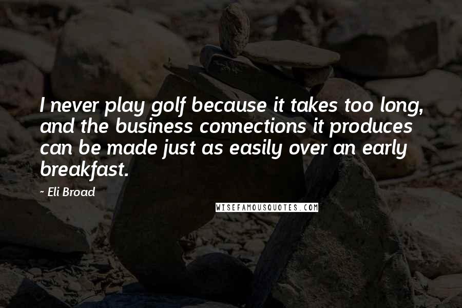 Eli Broad Quotes: I never play golf because it takes too long, and the business connections it produces can be made just as easily over an early breakfast.