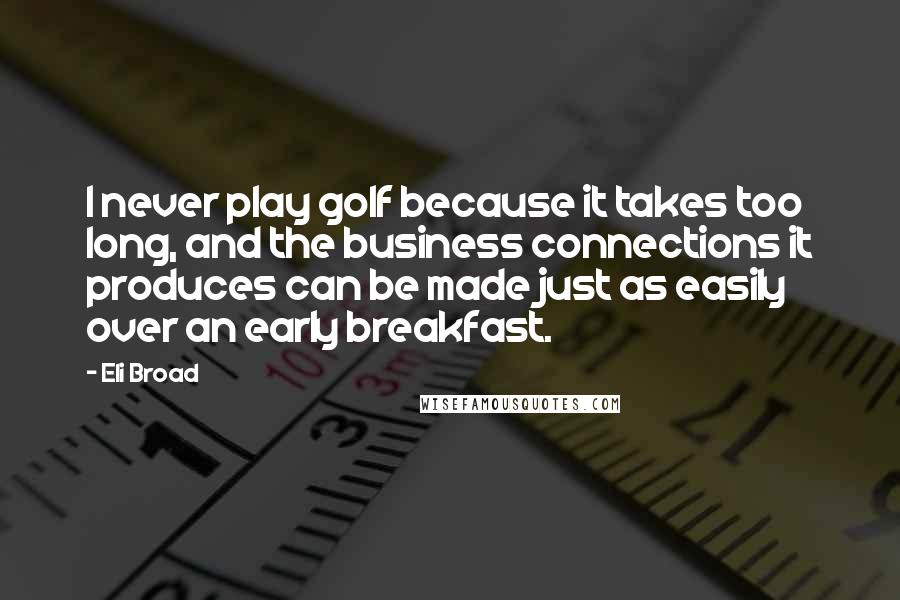 Eli Broad Quotes: I never play golf because it takes too long, and the business connections it produces can be made just as easily over an early breakfast.