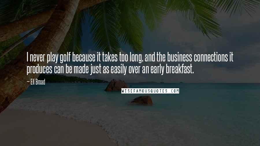 Eli Broad Quotes: I never play golf because it takes too long, and the business connections it produces can be made just as easily over an early breakfast.