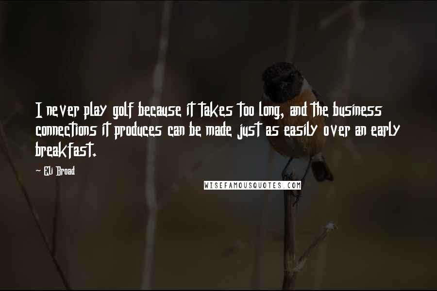 Eli Broad Quotes: I never play golf because it takes too long, and the business connections it produces can be made just as easily over an early breakfast.