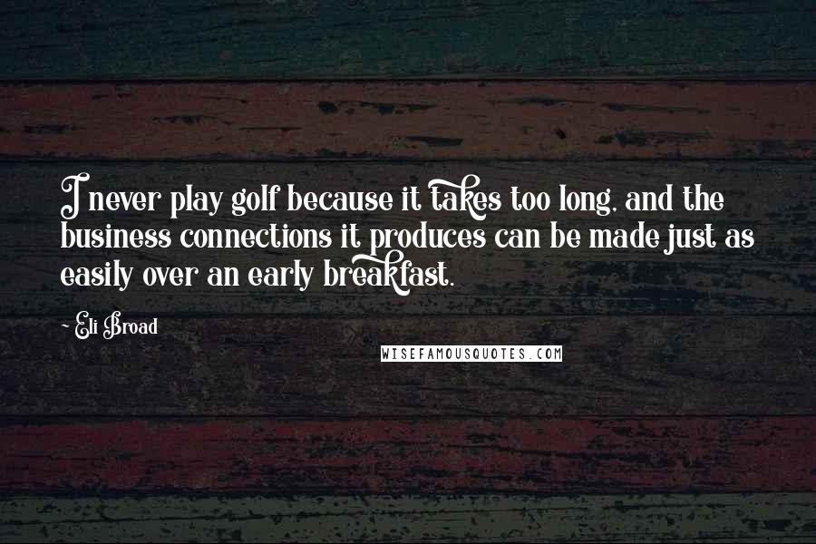 Eli Broad Quotes: I never play golf because it takes too long, and the business connections it produces can be made just as easily over an early breakfast.