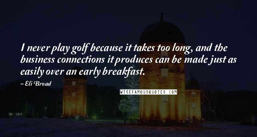 Eli Broad Quotes: I never play golf because it takes too long, and the business connections it produces can be made just as easily over an early breakfast.