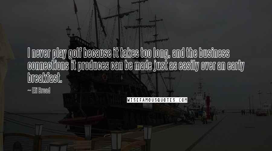 Eli Broad Quotes: I never play golf because it takes too long, and the business connections it produces can be made just as easily over an early breakfast.