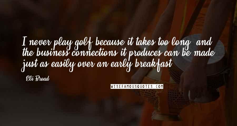 Eli Broad Quotes: I never play golf because it takes too long, and the business connections it produces can be made just as easily over an early breakfast.