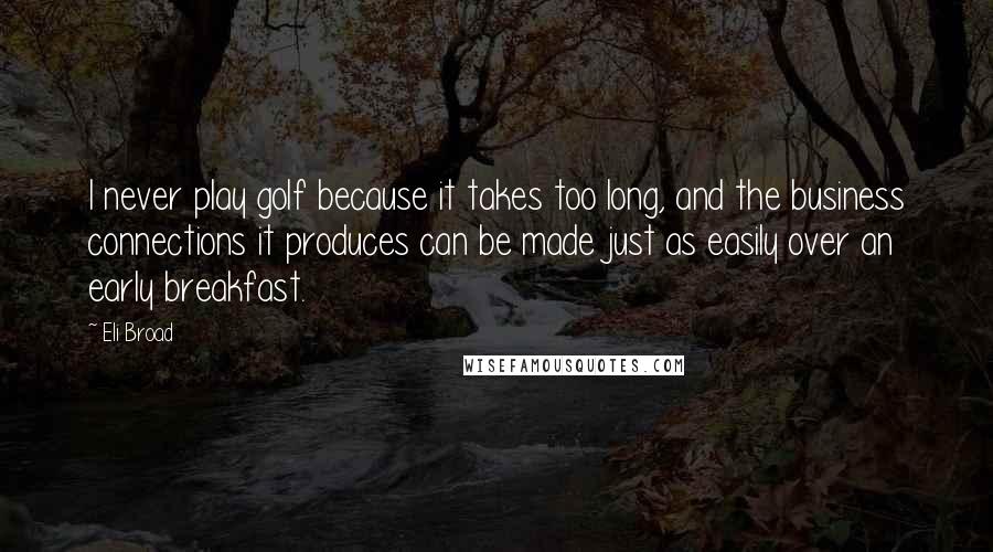 Eli Broad Quotes: I never play golf because it takes too long, and the business connections it produces can be made just as easily over an early breakfast.