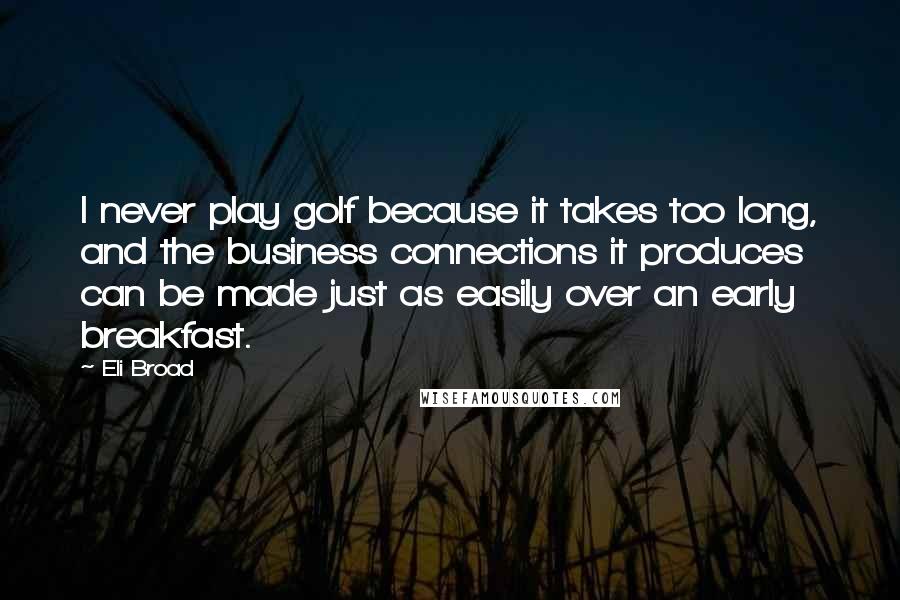 Eli Broad Quotes: I never play golf because it takes too long, and the business connections it produces can be made just as easily over an early breakfast.