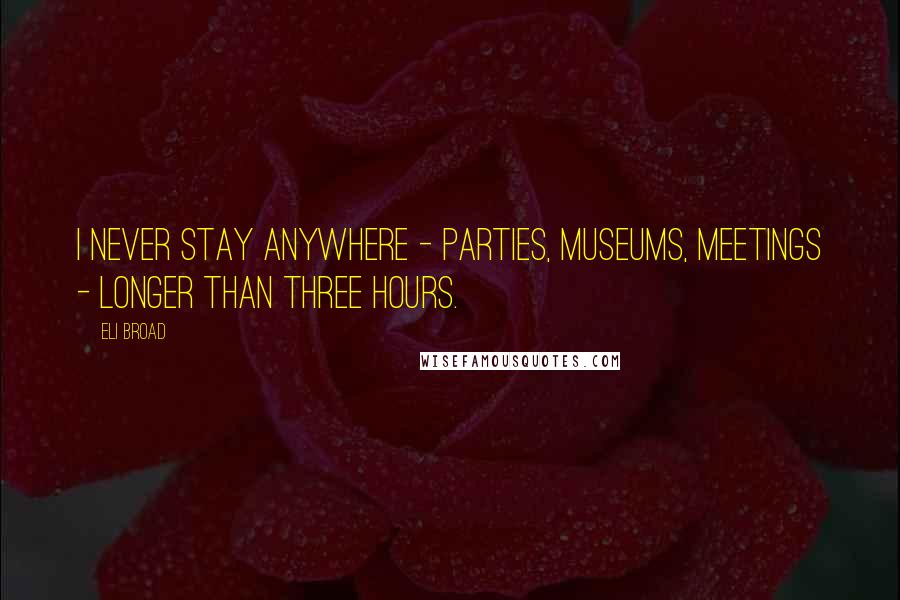 Eli Broad Quotes: I never stay anywhere - parties, museums, meetings - longer than three hours.
