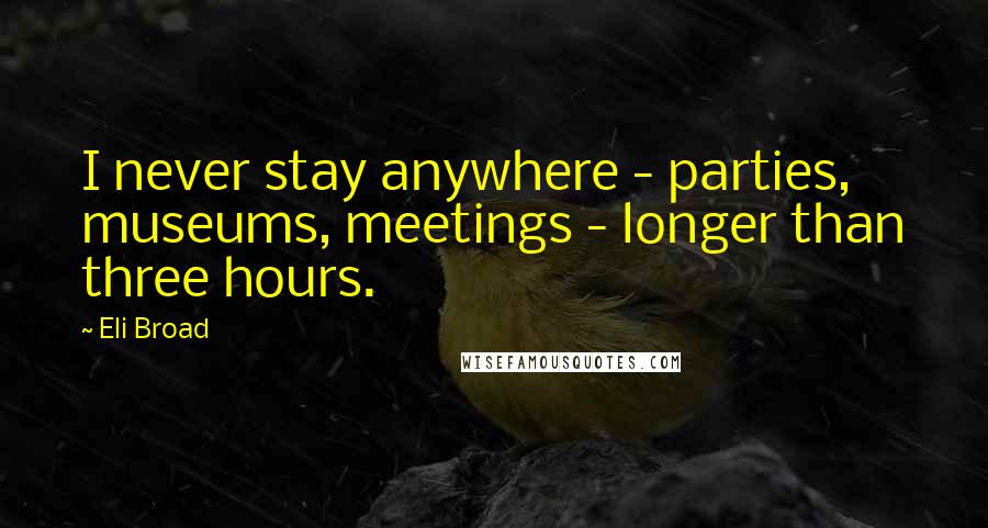 Eli Broad Quotes: I never stay anywhere - parties, museums, meetings - longer than three hours.
