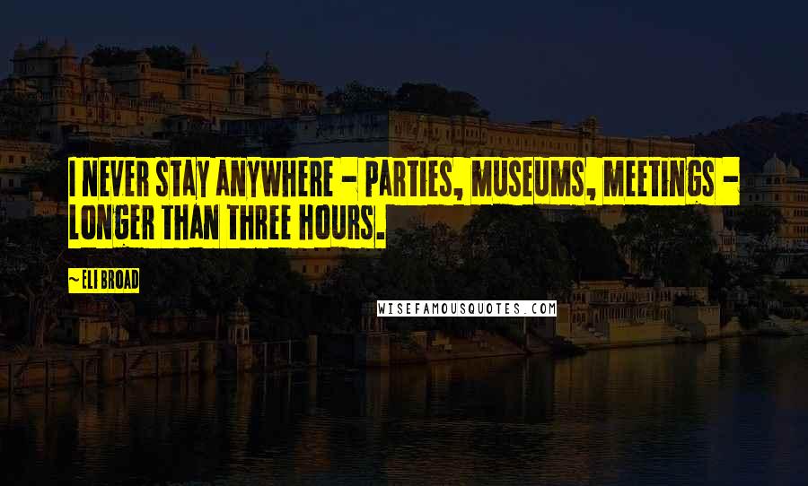 Eli Broad Quotes: I never stay anywhere - parties, museums, meetings - longer than three hours.