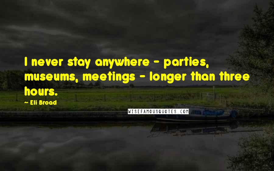 Eli Broad Quotes: I never stay anywhere - parties, museums, meetings - longer than three hours.
